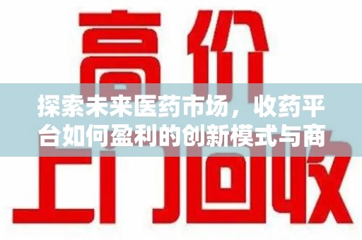 常州探索未来医药市场，收药平台如何盈利的创新模式与商业前景