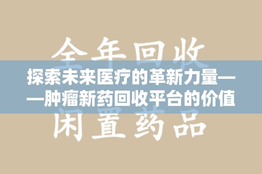 常州探索未来医疗的革新力量——肿瘤新药回收平台的价值与前景