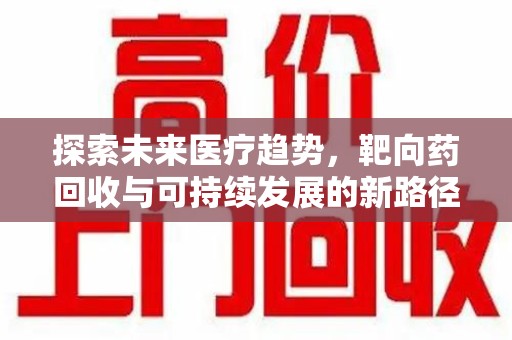 常州探索未来医疗趋势，靶向药回收与可持续发展的新路径