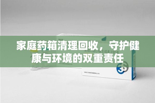 常州家庭药箱清理回收，守护健康与环境的双重责任