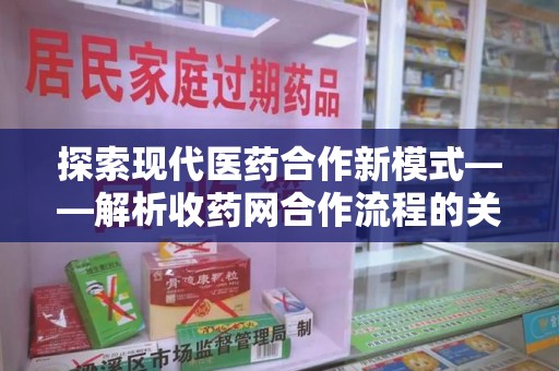 常州探索现代医药合作新模式——解析收药网合作流程的关键要素