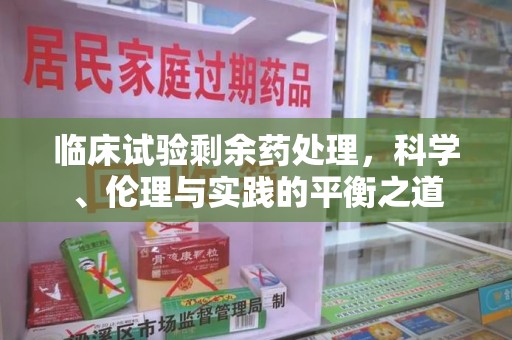 常州临床试验剩余药处理，科学、伦理与实践的平衡之道