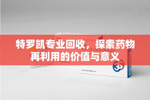 常州特罗凯专业回收，探索药物再利用的价值与意义