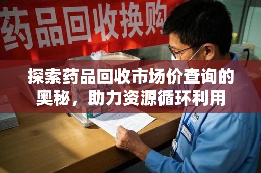 常州探索药品回收市场价查询的奥秘，助力资源循环利用