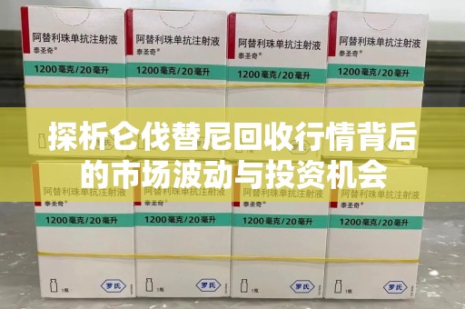 常州探析仑伐替尼回收行情背后的市场波动与投资机会