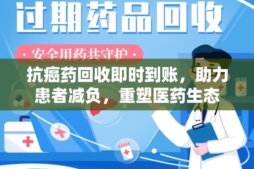常州抗癌药回收即时到账，助力患者减负，重塑医药生态