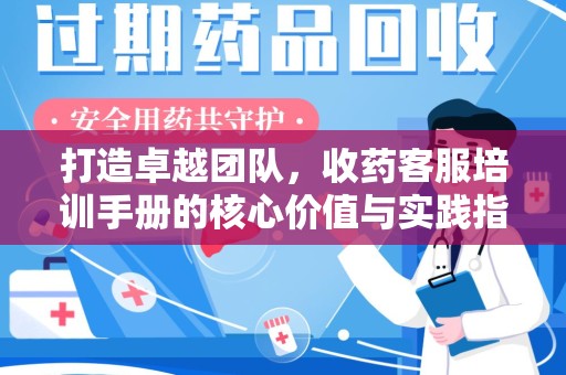 常州打造卓越团队，收药客服培训手册的核心价值与实践指南