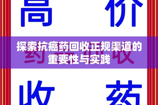 常州探索抗癌药回收正规渠道的重要性与实践