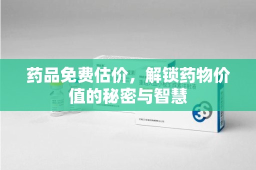 常州药品免费估价，解锁药物价值的秘密与智慧