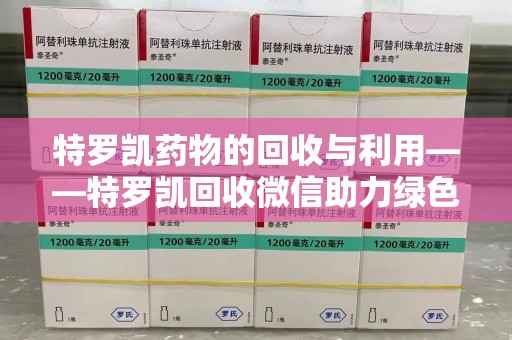 常州特罗凯药物的回收与利用——特罗凯回收微信助力绿色医疗新风尚