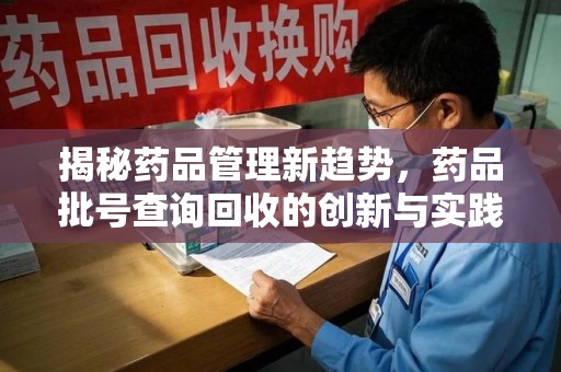 常州揭秘药品管理新趋势，药品批号查询回收的创新与实践