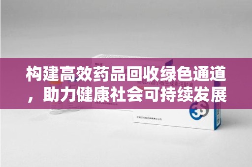 常州构建高效药品回收绿色通道，助力健康社会可持续发展