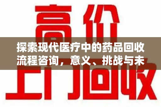 常州探索现代医疗中的药品回收流程咨询，意义、挑战与未来趋势