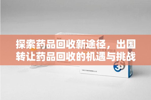 常州探索药品回收新途径，出国转让药品回收的机遇与挑战