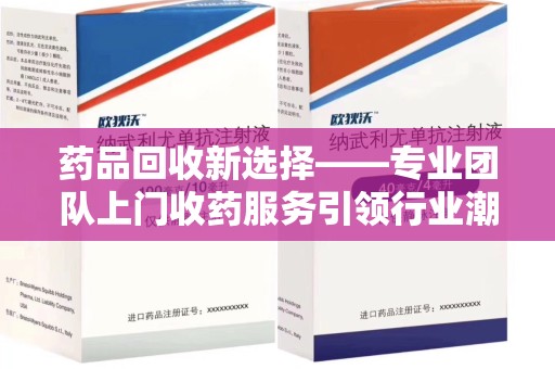 常州药品回收新选择——专业团队上门收药服务引领行业潮流