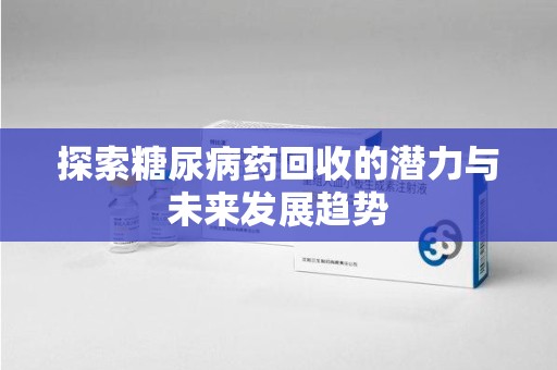 常州探索糖尿病药回收的潜力与未来发展趋势