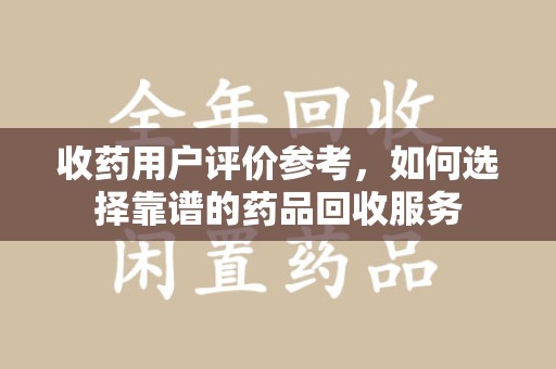 常州收药用户评价参考，如何选择靠谱的药品回收服务