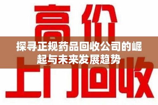 常州探寻正规药品回收公司的崛起与未来发展趋势