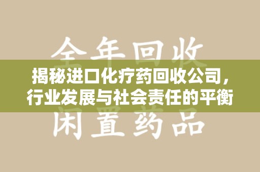 常州揭秘进口化疗药回收公司，行业发展与社会责任的平衡