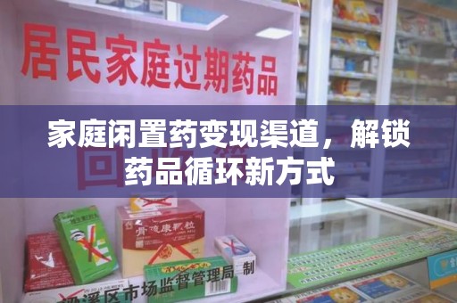 常州家庭闲置药变现渠道，解锁药品循环新方式