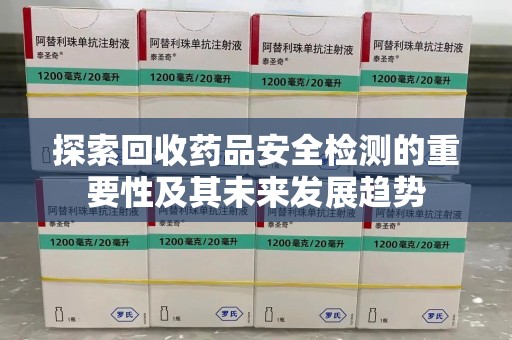 常州探索回收药品安全检测的重要性及其未来发展趋势