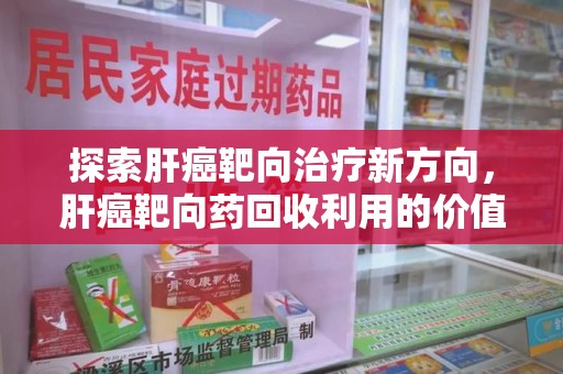 常州探索肝癌靶向治疗新方向，肝癌靶向药回收利用的价值与未来