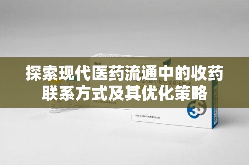 常州探索现代医药流通中的收药联系方式及其优化策略