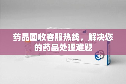 常州药品回收客服热线，解决您的药品处理难题