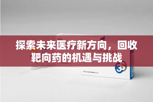 常州探索未来医疗新方向，回收靶向药的机遇与挑战