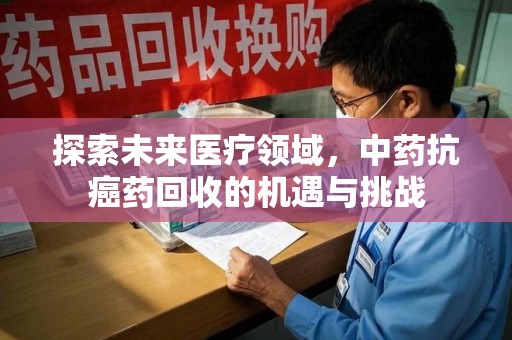常州探索未来医疗领域，中药抗癌药回收的机遇与挑战