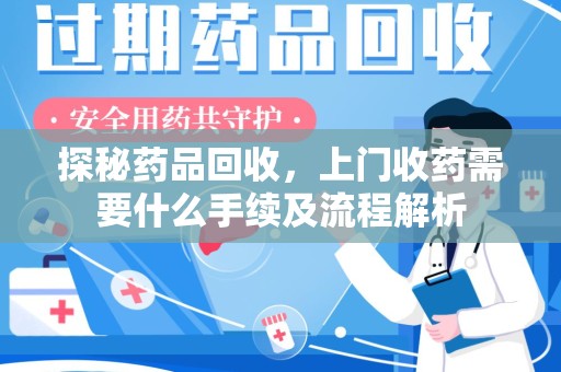 常州探秘药品回收，上门收药需要什么手续及流程解析