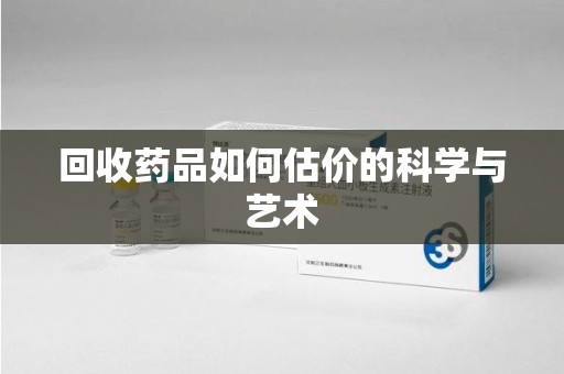 常州回收药品如何估价的科学与艺术