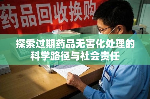 常州探索过期药品无害化处理的科学路径与社会责任