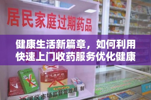 常州健康生活新篇章，如何利用快速上门收药服务优化健康管理
