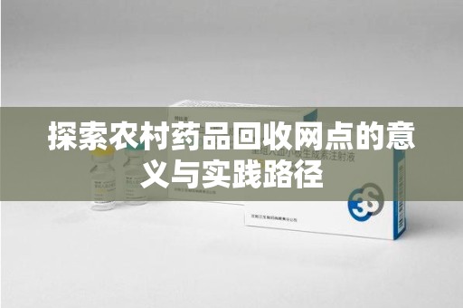 常州探索农村药品回收网点的意义与实践路径