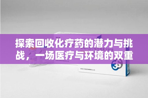 常州探索回收化疗药的潜力与挑战，一场医疗与环境的双重博弈