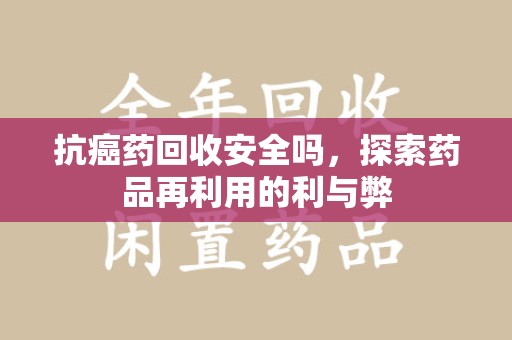 常州抗癌药回收安全吗，探索药品再利用的利与弊