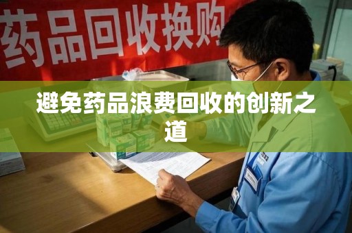 常州避免药品浪费回收的创新之道