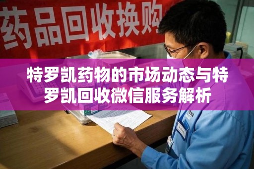 常州特罗凯药物的市场动态与特罗凯回收微信服务解析