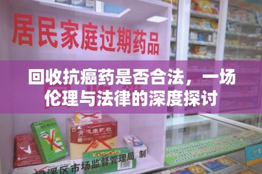 常州回收抗癌药是否合法，一场伦理与法律的深度探讨
