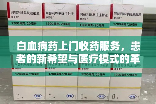 常州白血病药上门收药服务，患者的新希望与医疗模式的革新