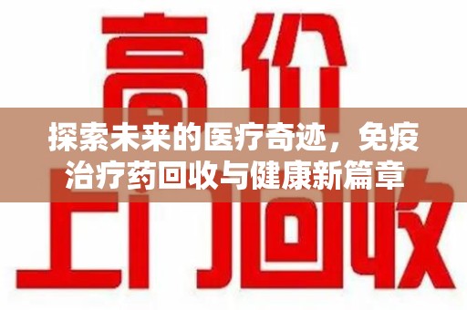 常州探索未来的医疗奇迹，免疫治疗药回收与健康新篇章