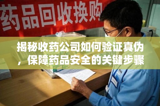 常州揭秘收药公司如何验证真伪，保障药品安全的关键步骤
