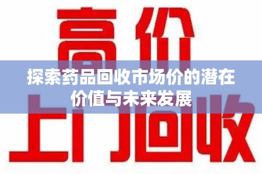 常州探索药品回收市场价的潜在价值与未来发展