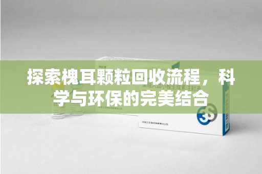 常州探索槐耳颗粒回收流程，科学与环保的完美结合