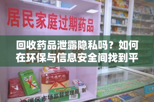 常州回收药品泄露隐私吗？如何在环保与信息安全间找到平衡