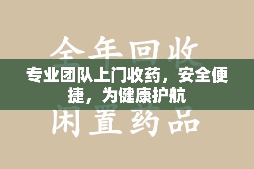 常州专业团队上门收药，安全便捷，为健康护航