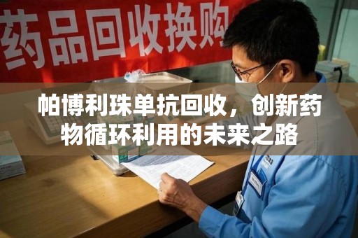 常州帕博利珠单抗回收，创新药物循环利用的未来之路