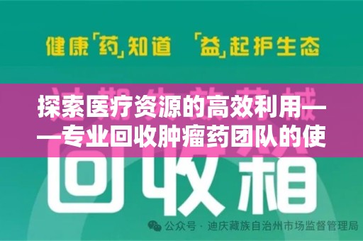 常州探索医疗资源的高效利用——专业回收肿瘤药团队的使命与实践