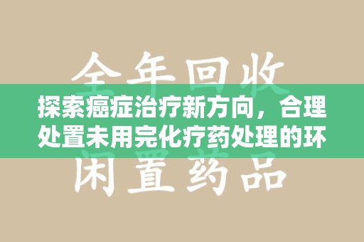 常州探索癌症治疗新方向，合理处置未用完化疗药处理的环保路径